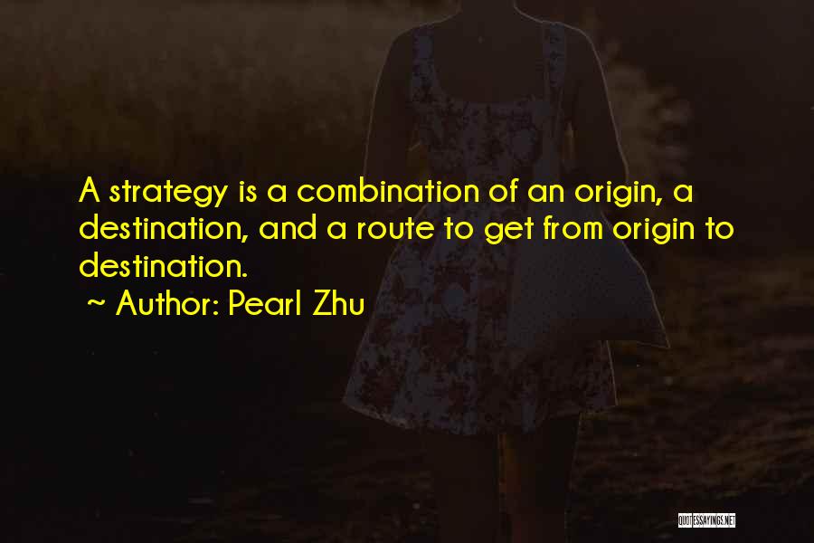 Pearl Zhu Quotes: A Strategy Is A Combination Of An Origin, A Destination, And A Route To Get From Origin To Destination.