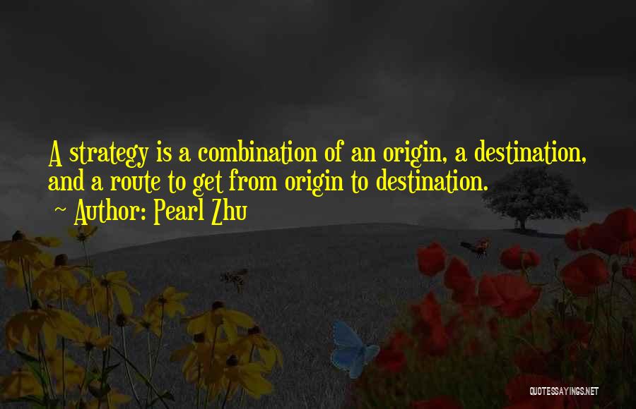 Pearl Zhu Quotes: A Strategy Is A Combination Of An Origin, A Destination, And A Route To Get From Origin To Destination.