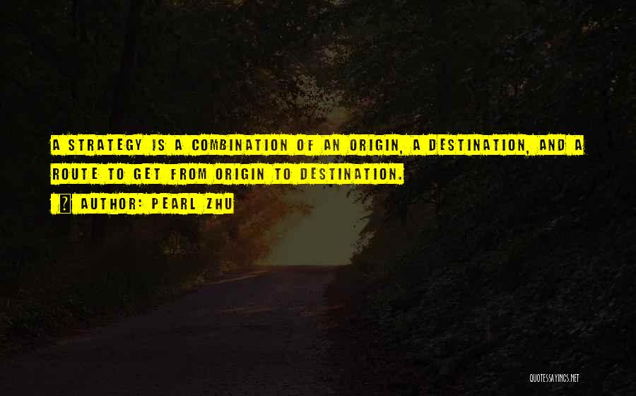 Pearl Zhu Quotes: A Strategy Is A Combination Of An Origin, A Destination, And A Route To Get From Origin To Destination.