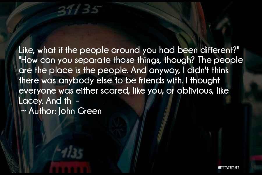 John Green Quotes: Like, What If The People Around You Had Been Different? How Can You Separate Those Things, Though? The People Are