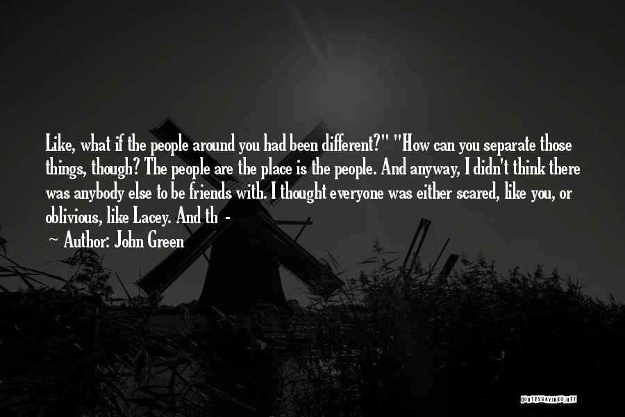 John Green Quotes: Like, What If The People Around You Had Been Different? How Can You Separate Those Things, Though? The People Are