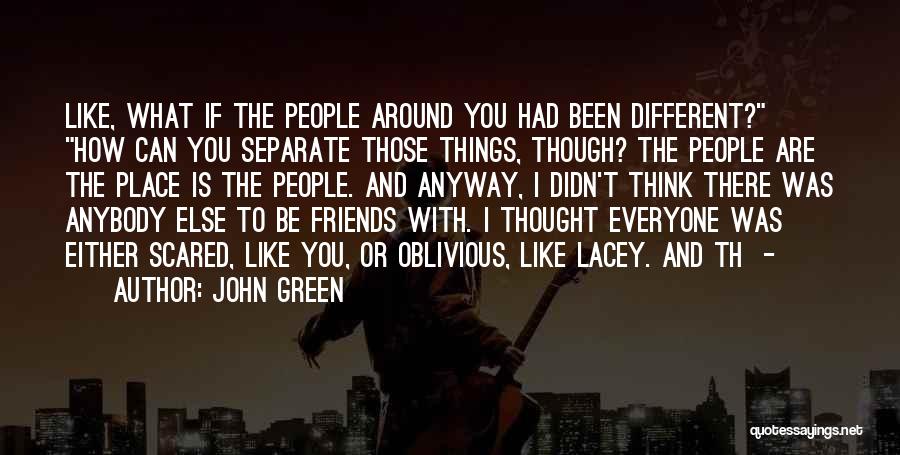 John Green Quotes: Like, What If The People Around You Had Been Different? How Can You Separate Those Things, Though? The People Are