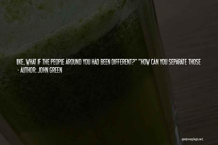 John Green Quotes: Like, What If The People Around You Had Been Different? How Can You Separate Those Things, Though? The People Are