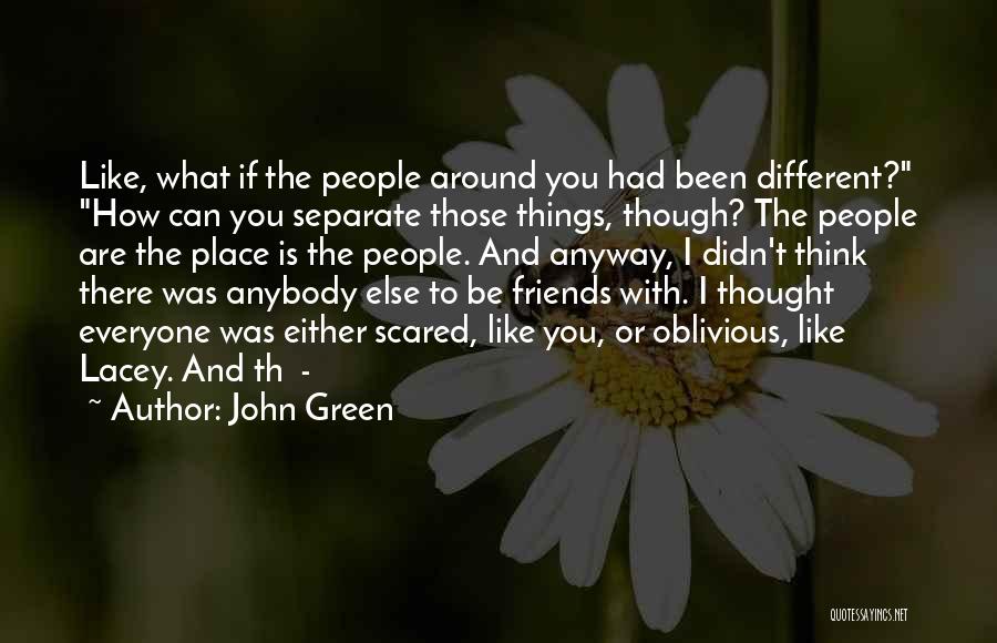 John Green Quotes: Like, What If The People Around You Had Been Different? How Can You Separate Those Things, Though? The People Are