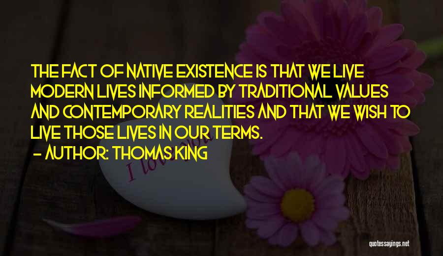 Thomas King Quotes: The Fact Of Native Existence Is That We Live Modern Lives Informed By Traditional Values And Contemporary Realities And That