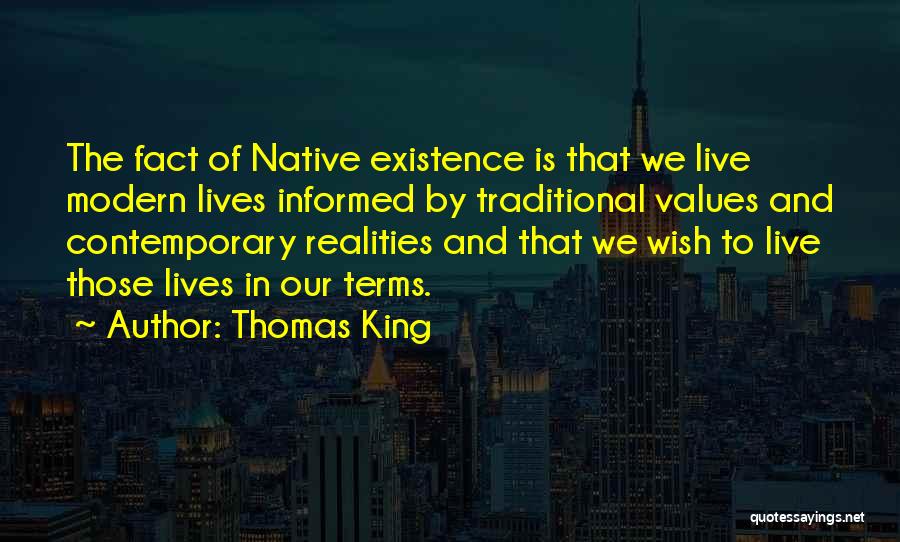 Thomas King Quotes: The Fact Of Native Existence Is That We Live Modern Lives Informed By Traditional Values And Contemporary Realities And That