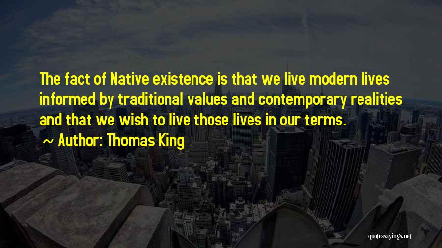 Thomas King Quotes: The Fact Of Native Existence Is That We Live Modern Lives Informed By Traditional Values And Contemporary Realities And That