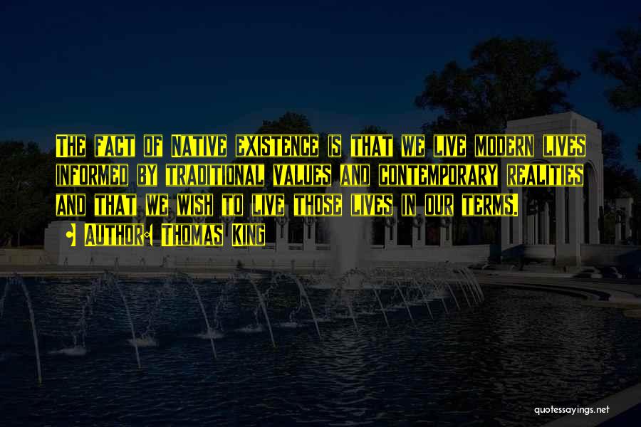 Thomas King Quotes: The Fact Of Native Existence Is That We Live Modern Lives Informed By Traditional Values And Contemporary Realities And That