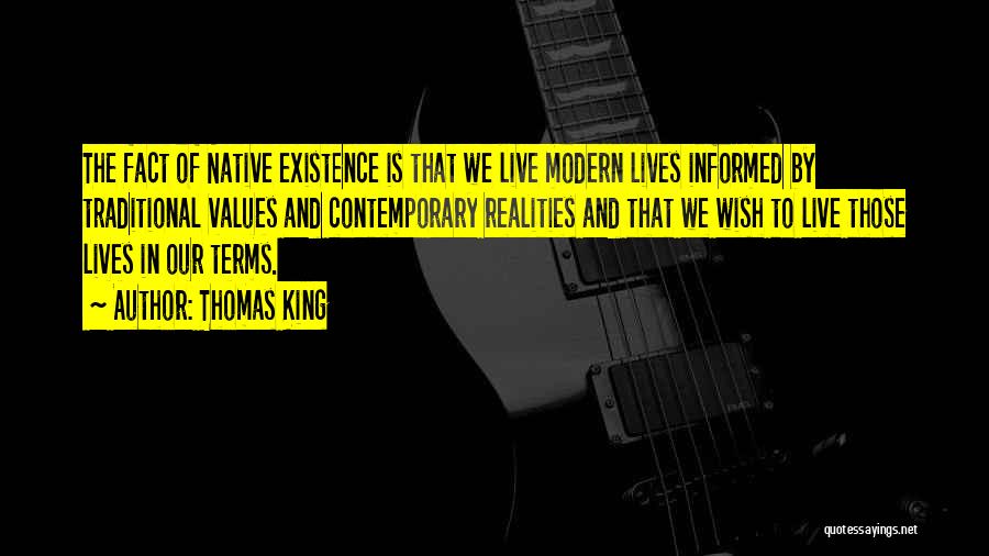 Thomas King Quotes: The Fact Of Native Existence Is That We Live Modern Lives Informed By Traditional Values And Contemporary Realities And That