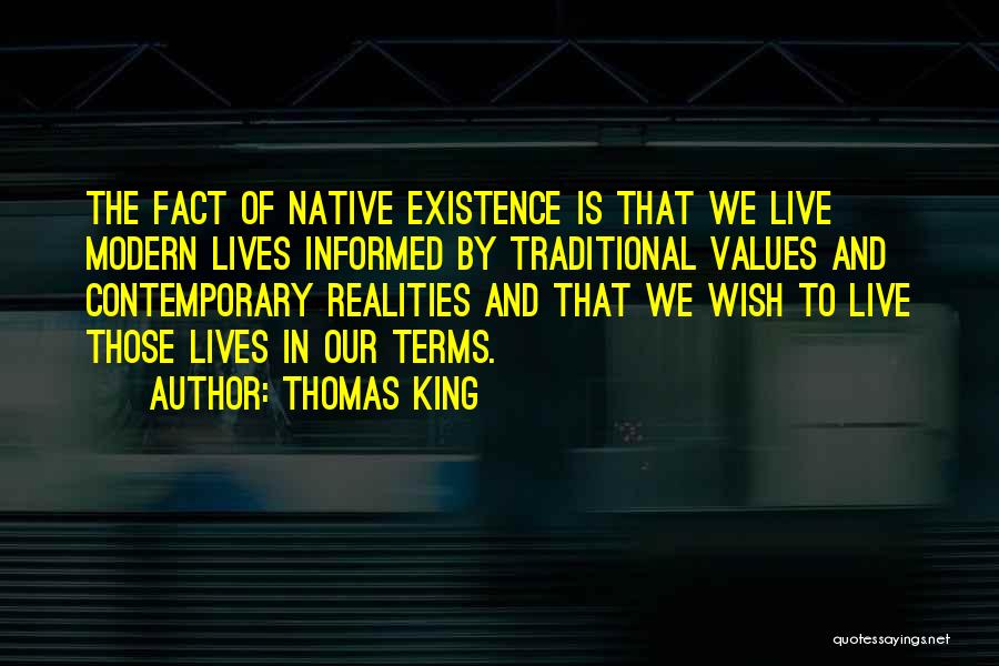 Thomas King Quotes: The Fact Of Native Existence Is That We Live Modern Lives Informed By Traditional Values And Contemporary Realities And That