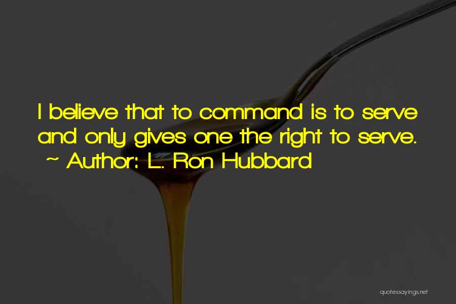 L. Ron Hubbard Quotes: I Believe That To Command Is To Serve And Only Gives One The Right To Serve.