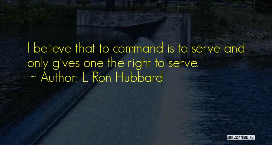 L. Ron Hubbard Quotes: I Believe That To Command Is To Serve And Only Gives One The Right To Serve.