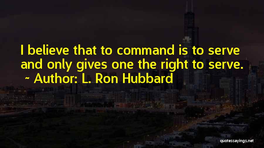 L. Ron Hubbard Quotes: I Believe That To Command Is To Serve And Only Gives One The Right To Serve.