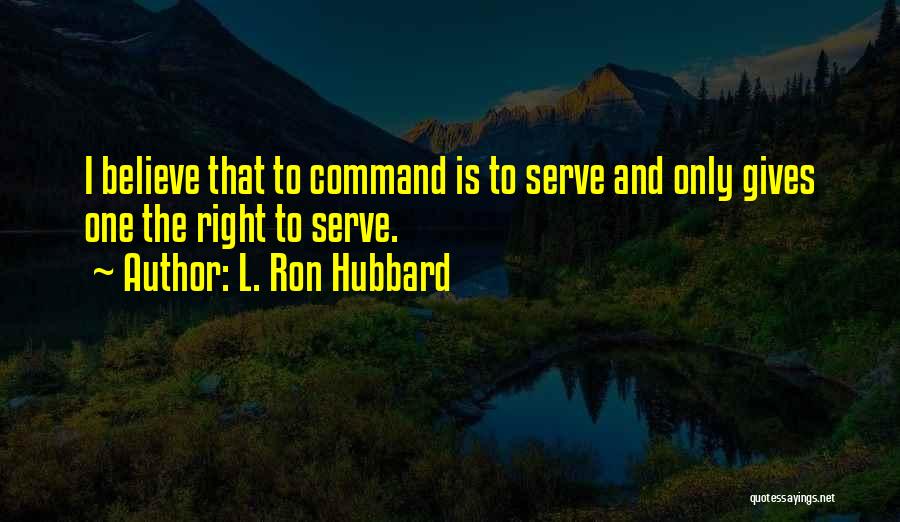 L. Ron Hubbard Quotes: I Believe That To Command Is To Serve And Only Gives One The Right To Serve.