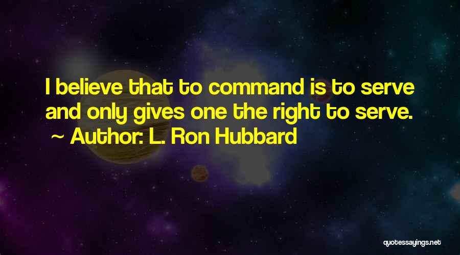 L. Ron Hubbard Quotes: I Believe That To Command Is To Serve And Only Gives One The Right To Serve.