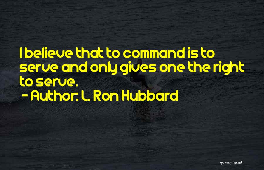 L. Ron Hubbard Quotes: I Believe That To Command Is To Serve And Only Gives One The Right To Serve.