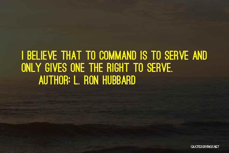 L. Ron Hubbard Quotes: I Believe That To Command Is To Serve And Only Gives One The Right To Serve.