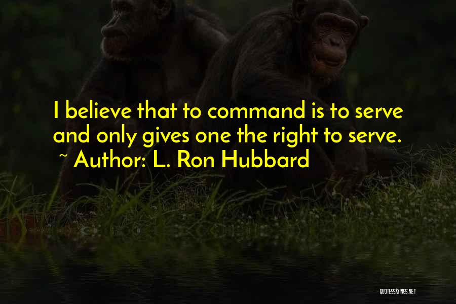 L. Ron Hubbard Quotes: I Believe That To Command Is To Serve And Only Gives One The Right To Serve.