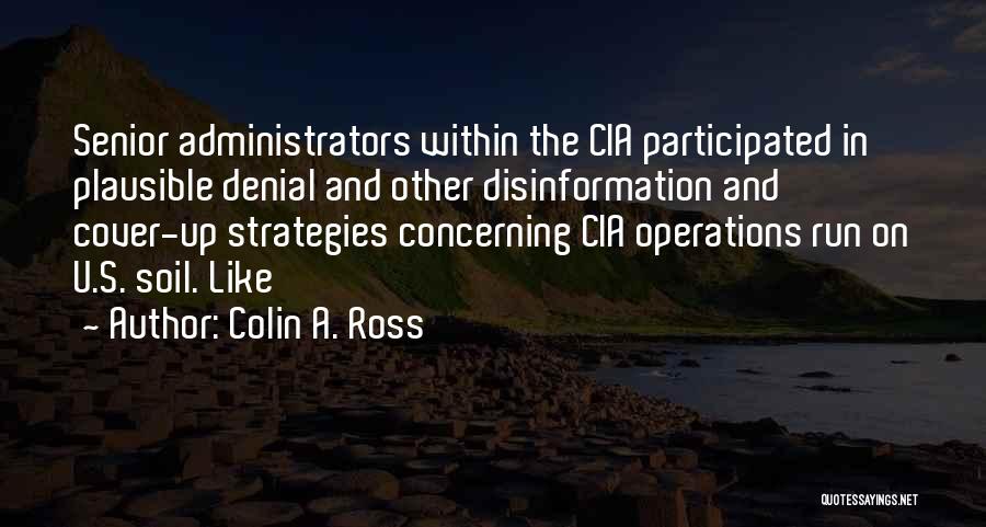 Colin A. Ross Quotes: Senior Administrators Within The Cia Participated In Plausible Denial And Other Disinformation And Cover-up Strategies Concerning Cia Operations Run On
