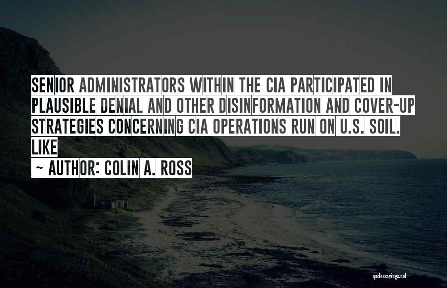 Colin A. Ross Quotes: Senior Administrators Within The Cia Participated In Plausible Denial And Other Disinformation And Cover-up Strategies Concerning Cia Operations Run On