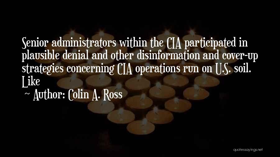 Colin A. Ross Quotes: Senior Administrators Within The Cia Participated In Plausible Denial And Other Disinformation And Cover-up Strategies Concerning Cia Operations Run On
