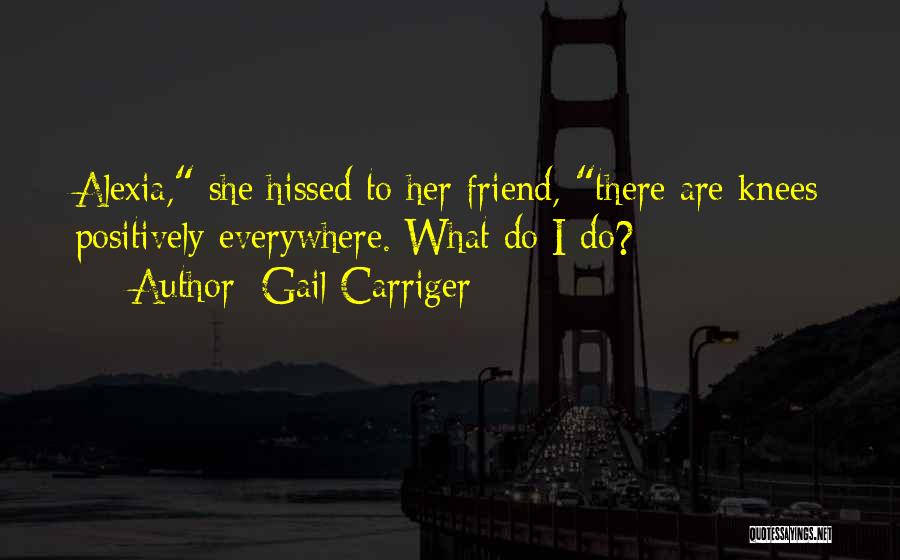 Gail Carriger Quotes: Alexia, She Hissed To Her Friend, There Are Knees Positively Everywhere. What Do I Do?