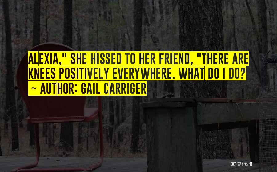 Gail Carriger Quotes: Alexia, She Hissed To Her Friend, There Are Knees Positively Everywhere. What Do I Do?