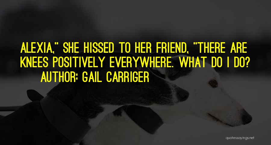 Gail Carriger Quotes: Alexia, She Hissed To Her Friend, There Are Knees Positively Everywhere. What Do I Do?