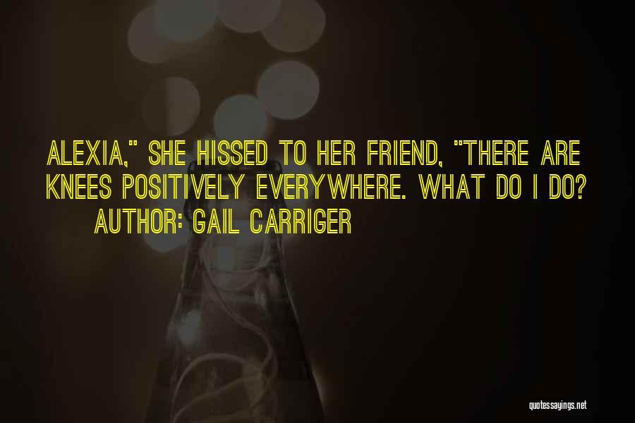 Gail Carriger Quotes: Alexia, She Hissed To Her Friend, There Are Knees Positively Everywhere. What Do I Do?