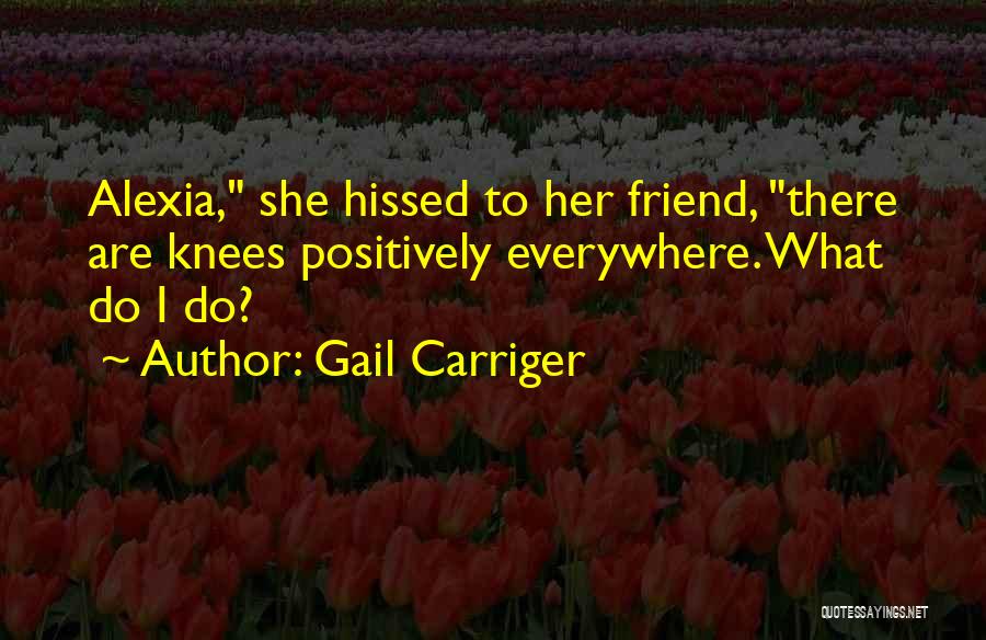 Gail Carriger Quotes: Alexia, She Hissed To Her Friend, There Are Knees Positively Everywhere. What Do I Do?