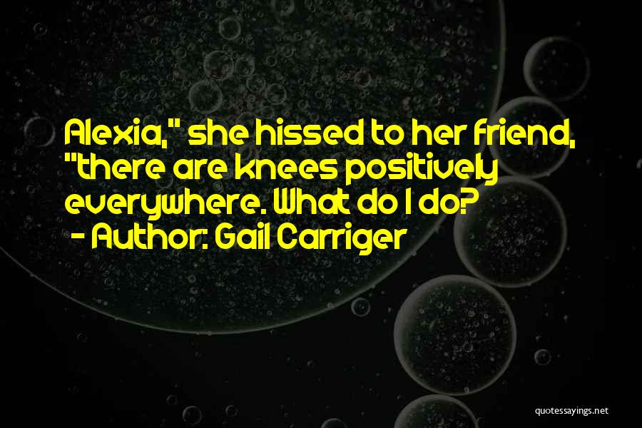 Gail Carriger Quotes: Alexia, She Hissed To Her Friend, There Are Knees Positively Everywhere. What Do I Do?