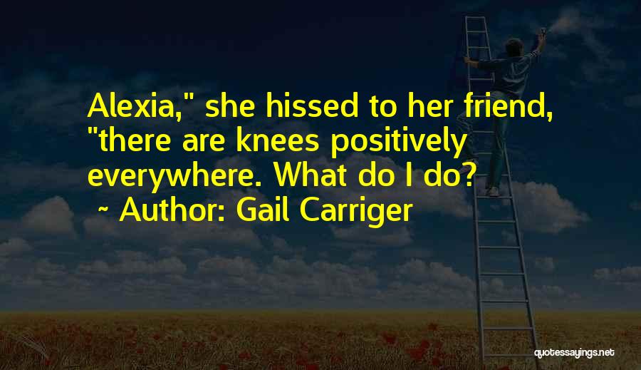 Gail Carriger Quotes: Alexia, She Hissed To Her Friend, There Are Knees Positively Everywhere. What Do I Do?