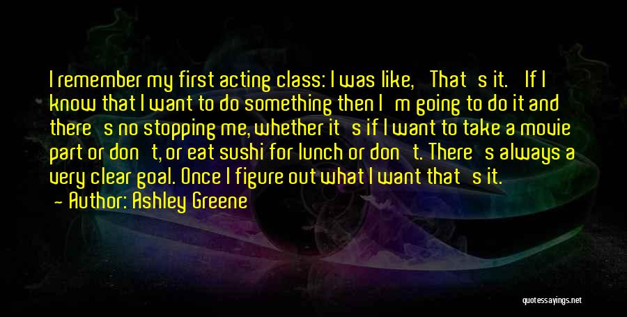 Ashley Greene Quotes: I Remember My First Acting Class: I Was Like, 'that's It.' If I Know That I Want To Do Something