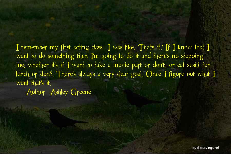 Ashley Greene Quotes: I Remember My First Acting Class: I Was Like, 'that's It.' If I Know That I Want To Do Something