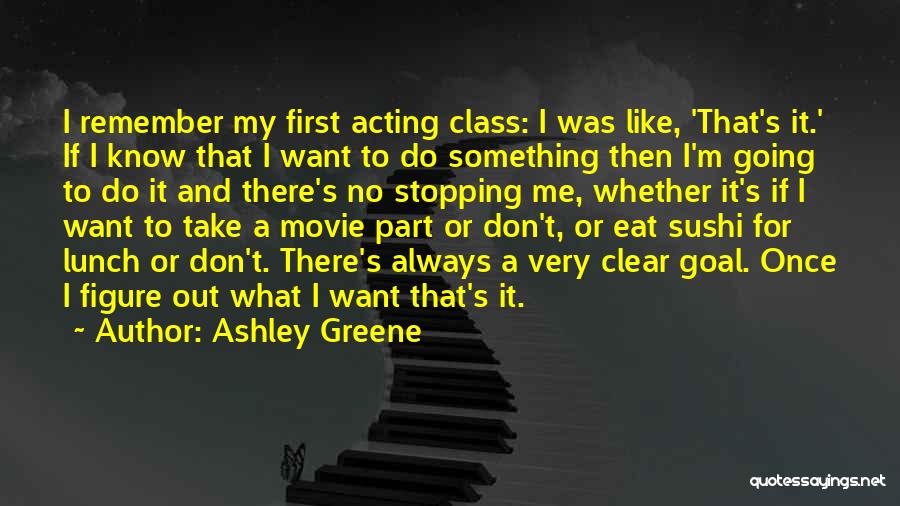 Ashley Greene Quotes: I Remember My First Acting Class: I Was Like, 'that's It.' If I Know That I Want To Do Something