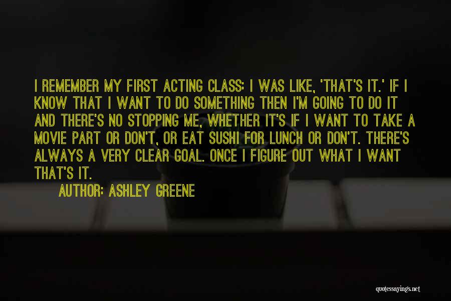 Ashley Greene Quotes: I Remember My First Acting Class: I Was Like, 'that's It.' If I Know That I Want To Do Something