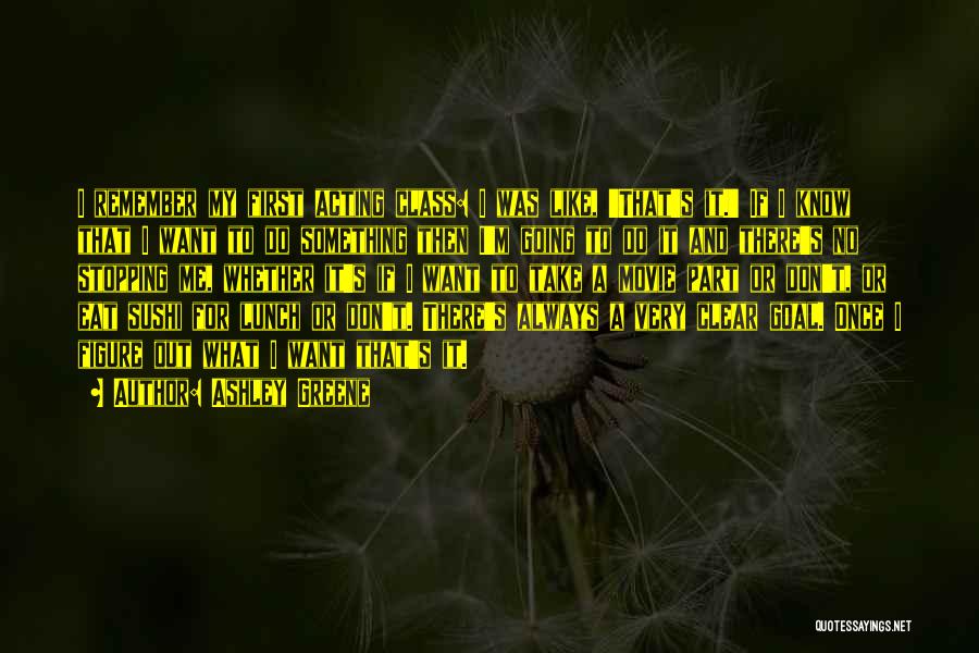 Ashley Greene Quotes: I Remember My First Acting Class: I Was Like, 'that's It.' If I Know That I Want To Do Something