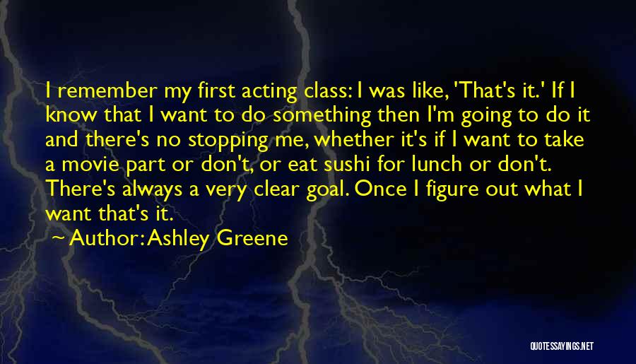 Ashley Greene Quotes: I Remember My First Acting Class: I Was Like, 'that's It.' If I Know That I Want To Do Something