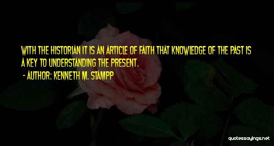 Kenneth M. Stampp Quotes: With The Historian It Is An Article Of Faith That Knowledge Of The Past Is A Key To Understanding The