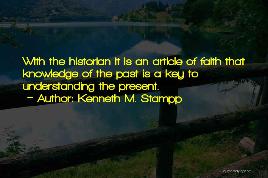 Kenneth M. Stampp Quotes: With The Historian It Is An Article Of Faith That Knowledge Of The Past Is A Key To Understanding The