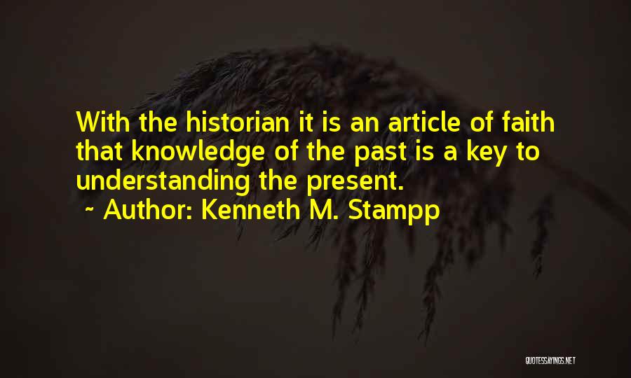 Kenneth M. Stampp Quotes: With The Historian It Is An Article Of Faith That Knowledge Of The Past Is A Key To Understanding The