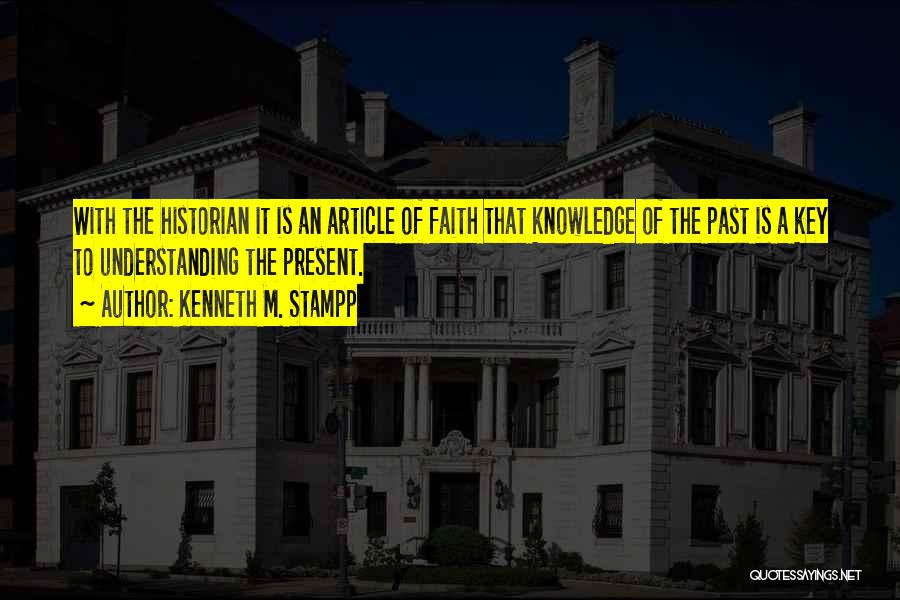 Kenneth M. Stampp Quotes: With The Historian It Is An Article Of Faith That Knowledge Of The Past Is A Key To Understanding The