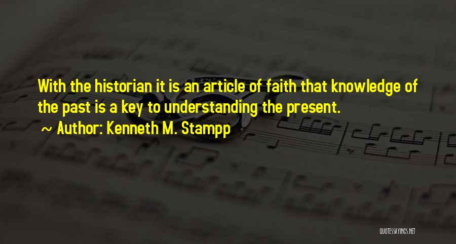 Kenneth M. Stampp Quotes: With The Historian It Is An Article Of Faith That Knowledge Of The Past Is A Key To Understanding The