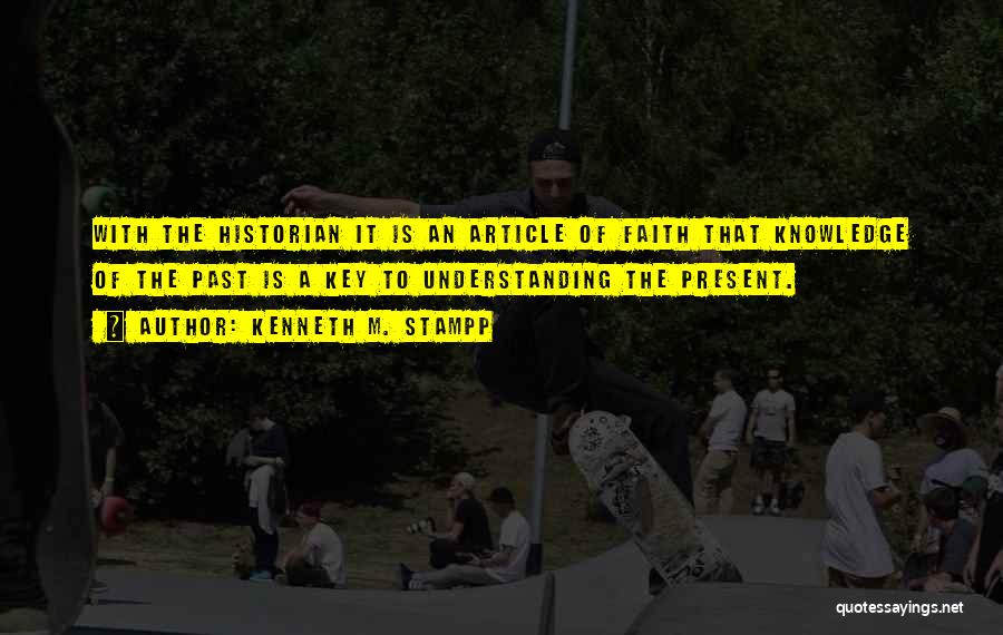 Kenneth M. Stampp Quotes: With The Historian It Is An Article Of Faith That Knowledge Of The Past Is A Key To Understanding The