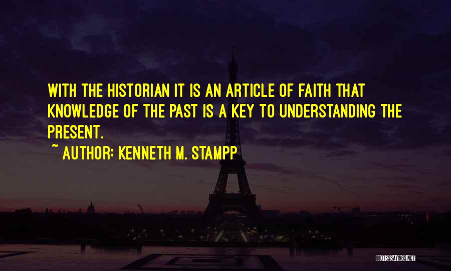 Kenneth M. Stampp Quotes: With The Historian It Is An Article Of Faith That Knowledge Of The Past Is A Key To Understanding The