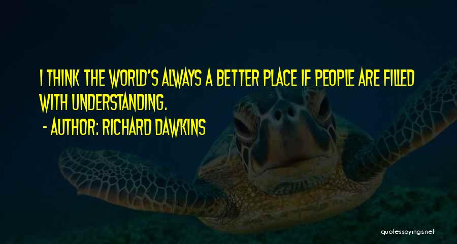Richard Dawkins Quotes: I Think The World's Always A Better Place If People Are Filled With Understanding.