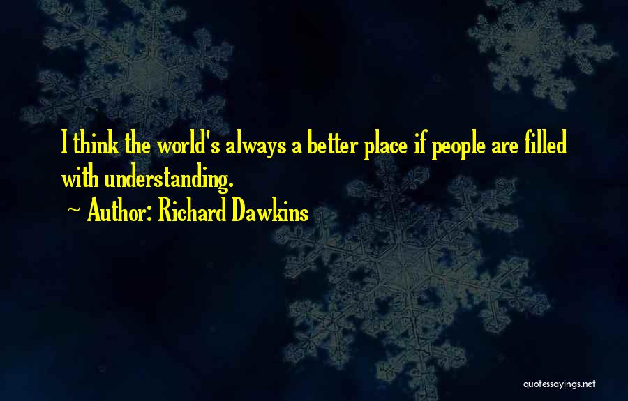 Richard Dawkins Quotes: I Think The World's Always A Better Place If People Are Filled With Understanding.