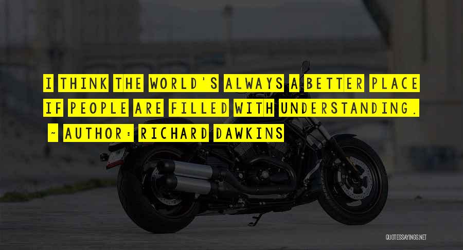 Richard Dawkins Quotes: I Think The World's Always A Better Place If People Are Filled With Understanding.