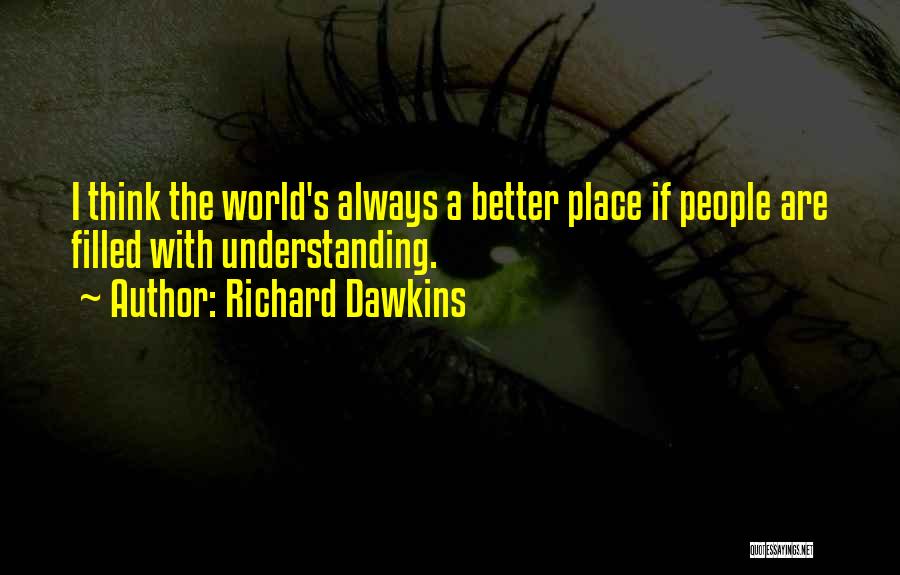 Richard Dawkins Quotes: I Think The World's Always A Better Place If People Are Filled With Understanding.
