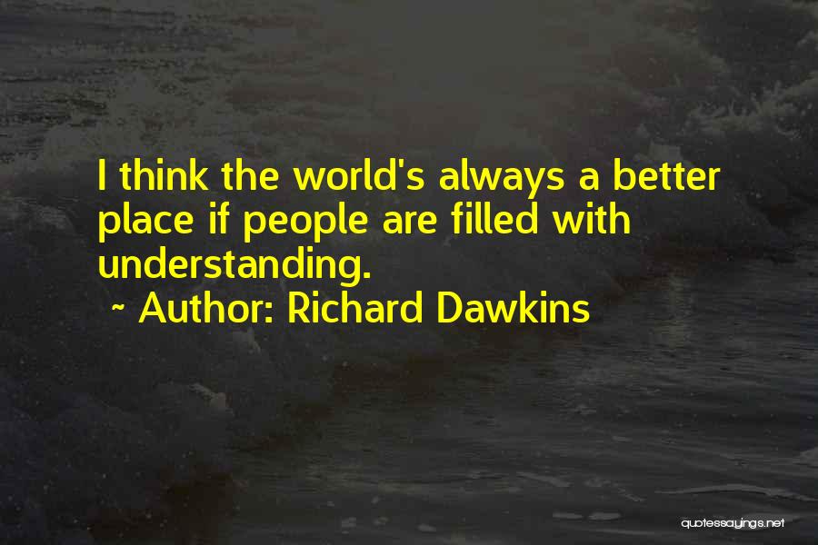 Richard Dawkins Quotes: I Think The World's Always A Better Place If People Are Filled With Understanding.